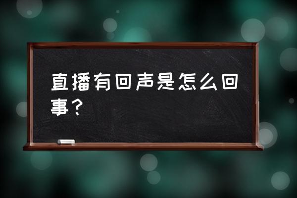 不用声卡直播间有回音怎么消除 直播有回声是怎么回事？