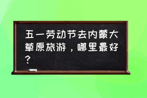 锡林郭勒自由行攻略 五一劳动节去内蒙大草原旅游，哪里最好？