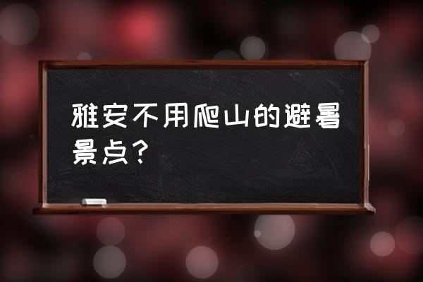 四川雅安十大景点排名 雅安不用爬山的避暑景点？