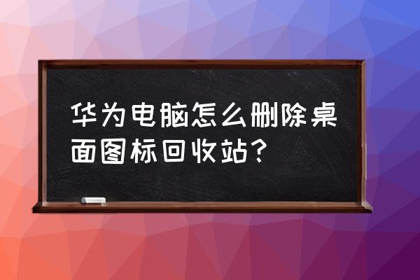 如何把桌面的文件从电脑彻底删除 华为电脑怎么删除桌面图标回收站？