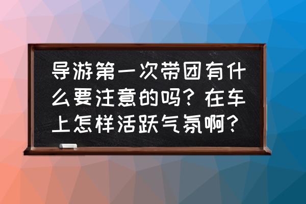 导游在大景点要注意什么 导游第一次带团有什么要注意的吗？在车上怎样活跃气氛啊？