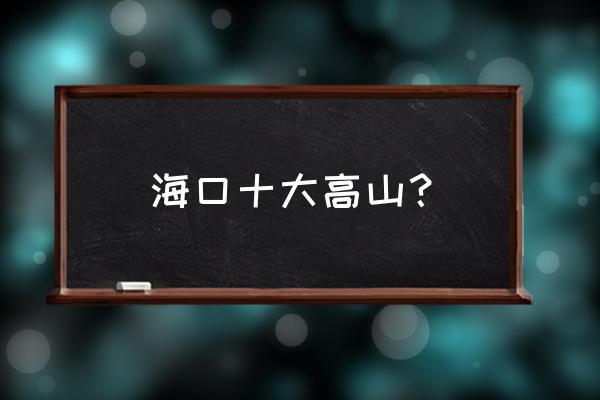 海口火山地质公园有观光车到山顶 海口十大高山？