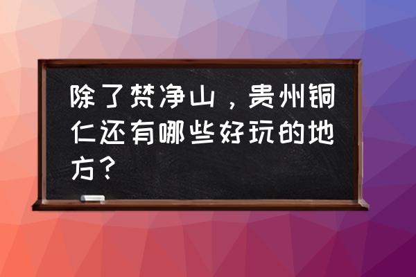 盐系旅游小城 除了梵净山，贵州铜仁还有哪些好玩的地方？