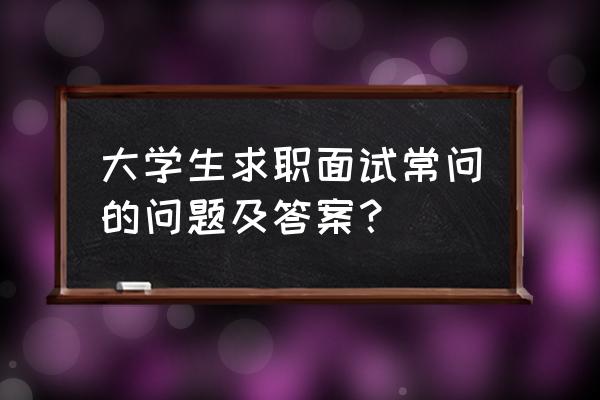 大学生面试常问的问题及回答技巧 大学生求职面试常问的问题及答案？