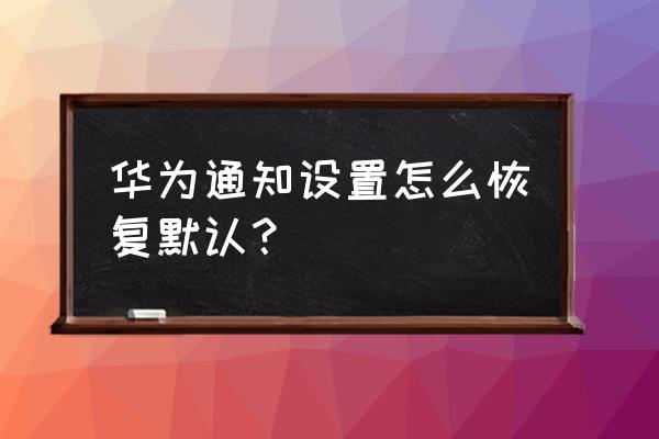 手机app通知信息怎么恢复 华为通知设置怎么恢复默认？