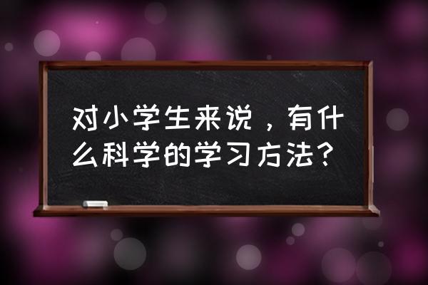 孩子科学系统学习方法 对小学生来说，有什么科学的学习方法？