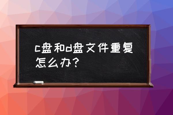 怎样清理硬盘里的重复文件数据 c盘和d盘文件重复怎么办？