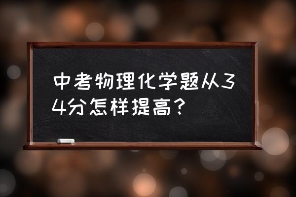 中考还有30天如何提高化学成绩 中考物理化学题从34分怎样提高？