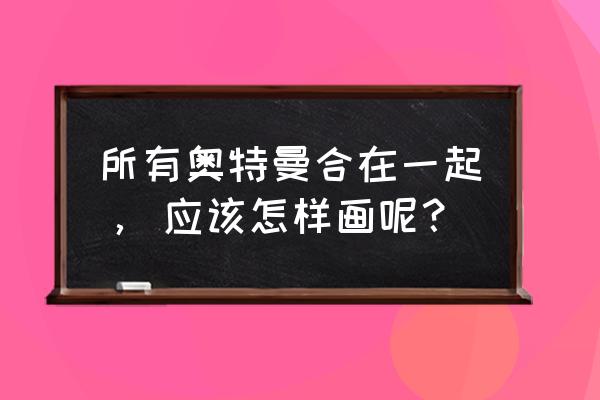 可爱奥特战士怎么画又简单又漂亮 所有奥特曼合在一起， 应该怎样画呢？