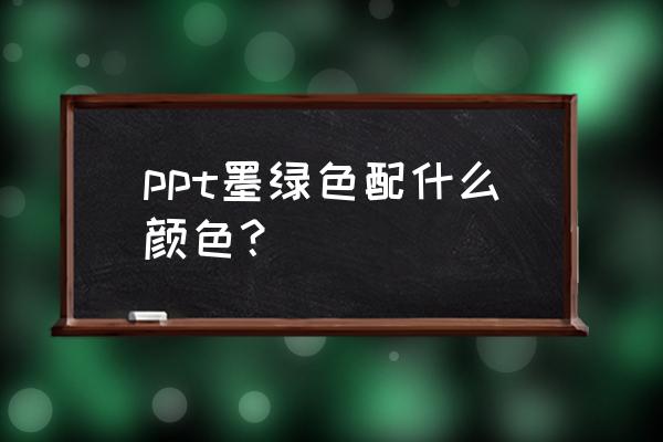 ppt 数据分析颜色搭配技巧 ppt墨绿色配什么颜色？