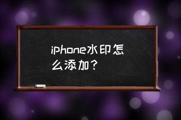 苹果手机拍照水印怎么弄 iphone水印怎么添加？