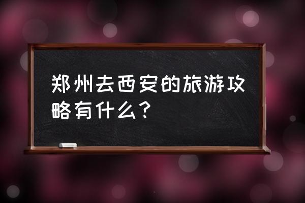 郑州市旅游攻略一览表 郑州去西安的旅游攻略有什么？