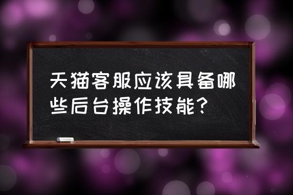 客服怎么才能与客户建立良好氛围 天猫客服应该具备哪些后台操作技能？