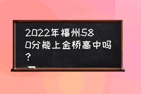 福州市金桥学校招生条件怎么样 2022年福州580分能上金桥高中吗？