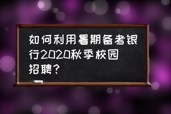 教辅岗位招聘时考什么 如何利用暑期备考银行2020秋季校园招聘？