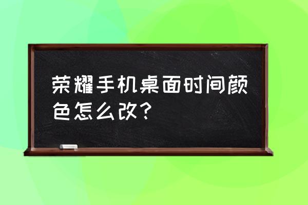 荣耀x30手机时间怎么设置到屏幕上 荣耀手机桌面时间颜色怎么改？