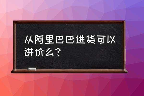 在阿里巴巴拿货有什么要注意的 从阿里巴巴进货可以讲价么？