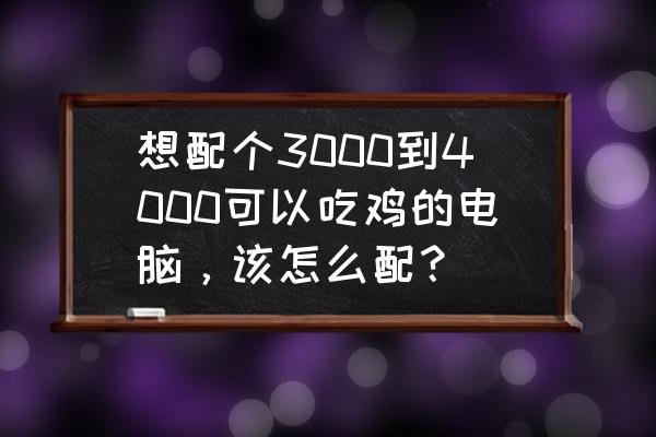 吃鸡游戏用什么配置电脑最好 想配个3000到4000可以吃鸡的电脑，该怎么配？