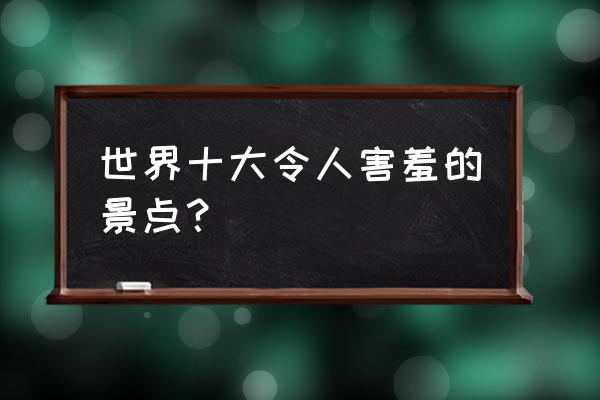 德庆盘龙峡门票价格表 世界十大令人害羞的景点？