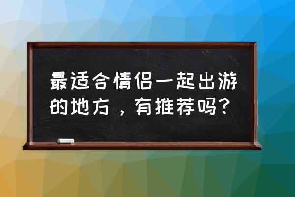 情侣旅行必备20件事 最适合情侣一起出游的地方，有推荐吗？