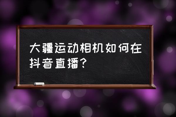 抖音rtmp地址怎么获取 大疆运动相机如何在抖音直播？