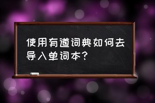 有道词典怎样将word文档单词导入 使用有道词典如何去导入单词本？