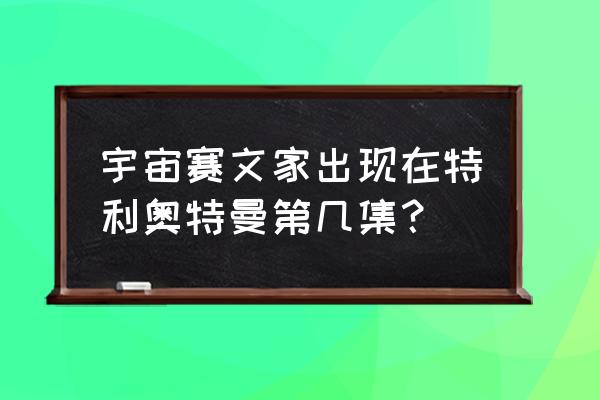 奥特曼第一集打败金古桥 宇宙赛文家出现在特利奥特曼第几集？