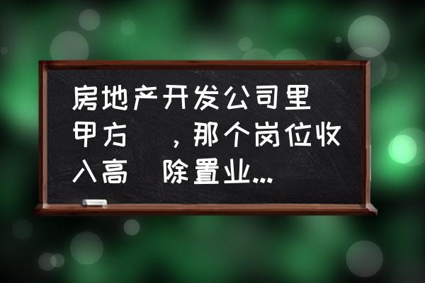 地产公司营销策划工资 房地产开发公司里(甲方)，那个岗位收入高(除置业顾问)？