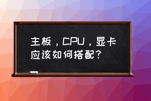 买电脑怎么选择买什么配置 主板，CPU，显卡应该如何搭配？