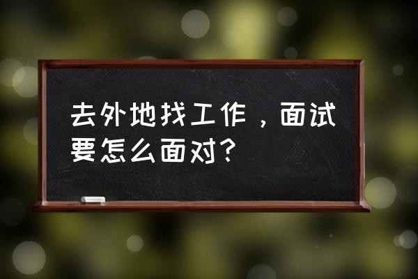 找工作一定要会的面试技巧 去外地找工作，面试要怎么面对？