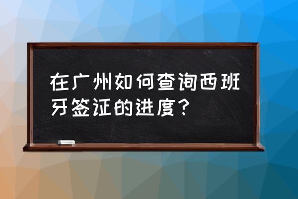 西班牙签证申请中心官网 在广州如何查询西班牙签证的进度？