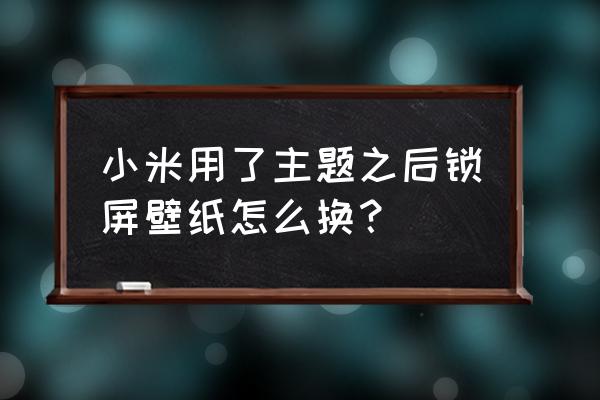 小米9手机怎么在主题上换锁屏壁纸 小米用了主题之后锁屏壁纸怎么换？