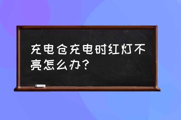 充电仓充电不亮红灯怎么回事 充电仓充电时红灯不亮怎么办？