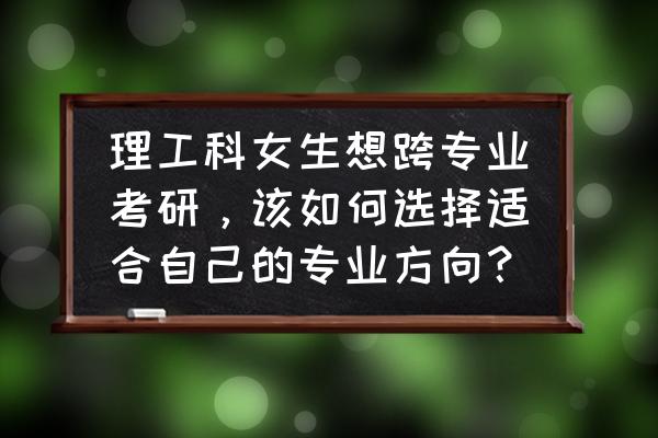 跨专业考研怎么样准备呢 理工科女生想跨专业考研，该如何选择适合自己的专业方向？