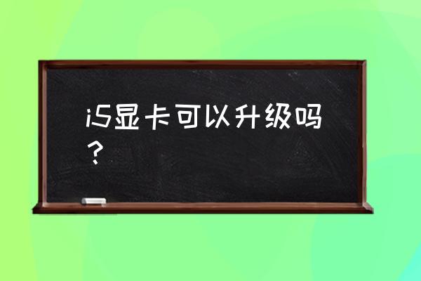 笔记本显卡升级的主要步骤 i5显卡可以升级吗？