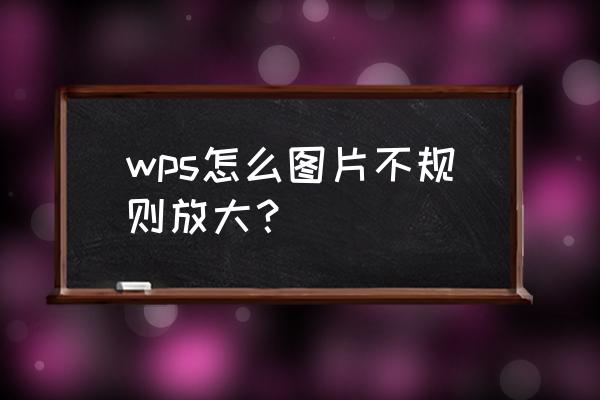 wps文本添加图片怎么把图片放大 wps怎么图片不规则放大？