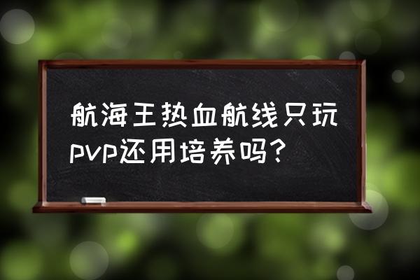 航海王热血航线培养几个伙伴 航海王热血航线只玩pvp还用培养吗？