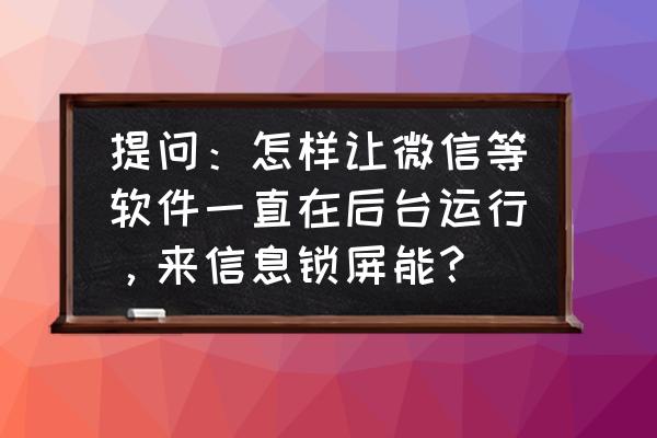 锁屏应用继续运行怎么设置 提问：怎样让微信等软件一直在后台运行，来信息锁屏能？