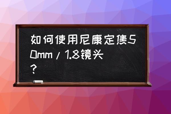 尼康50mm1.8s怎么使用效果最好 如何使用尼康定焦50mm/1.8镜头？