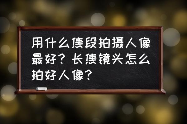 大光圈拍人像对焦方法 用什么焦段拍摄人像最好？长焦镜头怎么拍好人像？