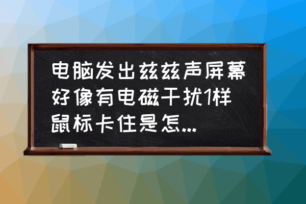 电脑有异常声音还死机了怎么处理 电脑发出兹兹声屏幕好像有电磁干扰1样鼠标卡住是怎样回事？