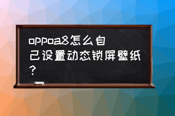 轮播背景墙怎么设置成手机壁纸 oppoa8怎么自己设置动态锁屏壁纸？