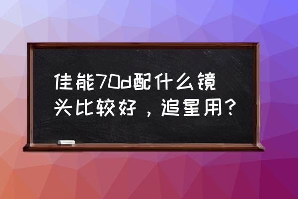 拍摄会议用什么镜头最好 佳能70d配什么镜头比较好，追星用？