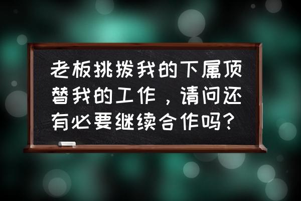 老板找了代替自己的人怎么办 老板挑拨我的下属顶替我的工作，请问还有必要继续合作吗？