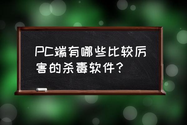 哪个免费电脑杀毒软件最好 PC端有哪些比较厉害的杀毒软件？