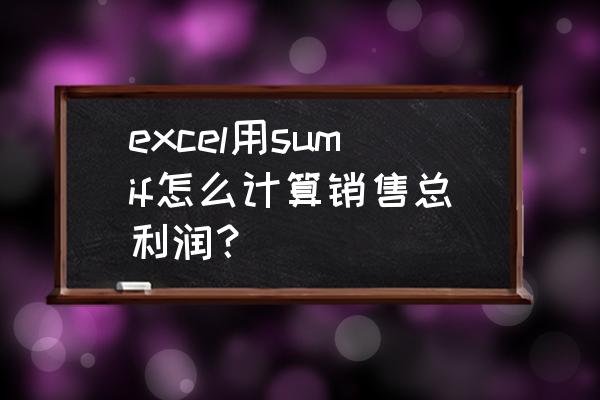 公司利润统计表怎么做 excel用sumif怎么计算销售总利润？