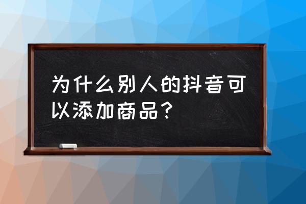 抖音橱窗添加淘宝联盟商品 为什么别人的抖音可以添加商品？