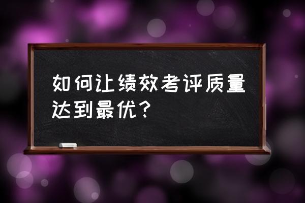 业绩数据如何做到准确管理 如何让绩效考评质量达到最优？