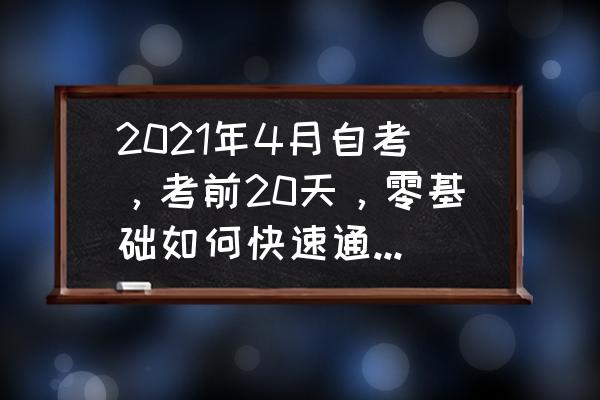 自考必须知道的事情 2021年4月自考，考前20天，零基础如何快速通过自考？