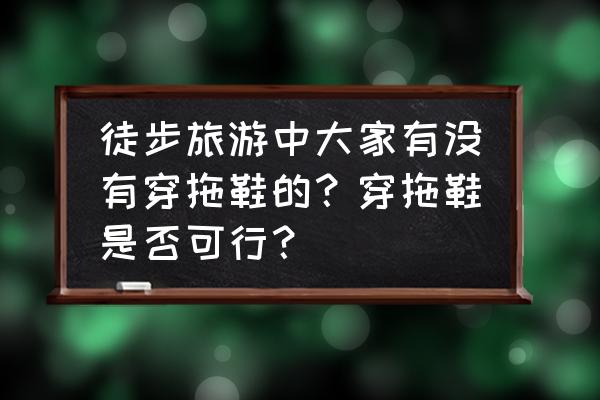 最适合徒步旅行的方式 徒步旅游中大家有没有穿拖鞋的？穿拖鞋是否可行？